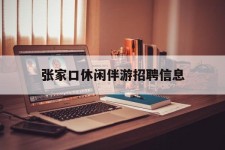 简阳张家口休闲伴游雇用信息(张家口休闲伴游雇用信息最新)