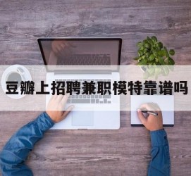 简阳豆瓣上雇用兼职模特靠谱吗的简单介绍