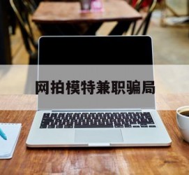 简阳网拍模特兼职圈套(网拍兼职上当)