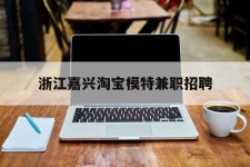 简阳浙江嘉兴淘宝模特兼职雇用(浙江嘉兴淘宝模特兼职雇用信息)