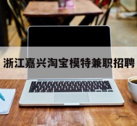 简阳浙江嘉兴淘宝模特兼职雇用(浙江嘉兴淘宝模特兼职雇用信息)