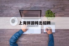 简阳上海伴游纯出雇用(上海伴游雇用月入20)