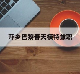 简阳萍乡巴黎春天模特兼职(萍乡巴黎春天模特兼职雇用)