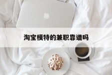 简阳淘宝模特的兼职靠谱吗(淘宝上的兼职模特是实的吗)