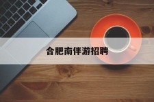 简阳合肥南伴游雇用(合肥导游雇用信息)