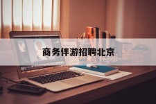 简阳商务伴游雇用北京(北京旅游公司雇用伴游)