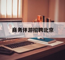 简阳商务伴游雇用北京(北京旅游公司雇用伴游)