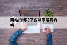 简阳网站拍模特平台兼职是实的吗(网站拍模特平台兼职是实的吗吗)