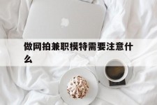 简阳做网拍兼职模特需要留意什么(做网拍模特好欠好)