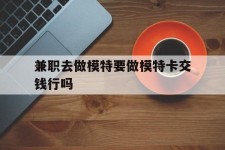 简阳关于兼职去做模特要做模特卡交钱行吗的信息