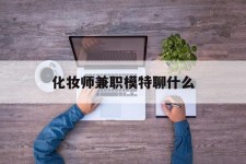 简阳化装师兼职模特聊什么(兼职化装师怎么样)