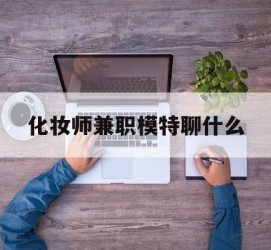 简阳化装师兼职模特聊什么(兼职化装师怎么样)